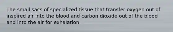 The small sacs of specialized tissue that transfer oxygen out of inspired air into the blood and carbon dioxide out of the blood and into the air for exhalation.