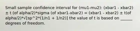 Small sample confidence interval for (mu1-mu2): (xbar1 - xbar2) ± t (of alpha/2)*sigma (of xbar1-xbar2) = (xbar1 - xbar2) ± t(of alpha/2)*√[sp^2*(1/n1 + 1/n2)] the value of t is based on ______ degrees of freedom.