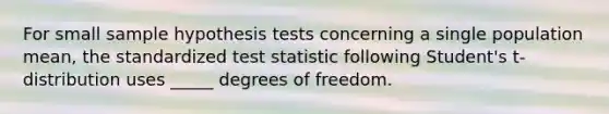 For small sample hypothesis tests concerning a single population mean, the standardized test statistic following Student's t-distribution uses _____ degrees of freedom.