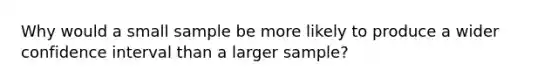 Why would a small sample be more likely to produce a wider confidence interval than a larger sample?