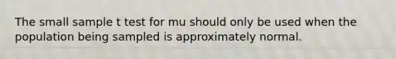 The small sample t test for mu should only be used when the population being sampled is approximately normal.