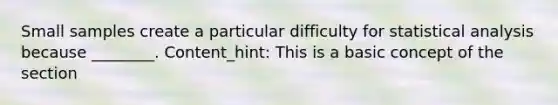 Small samples create a particular difficulty for statistical analysis because ________. Content_hint: This is a basic concept of the section