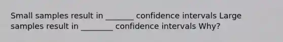 Small samples result in _______ confidence intervals Large samples result in ________ confidence intervals Why?