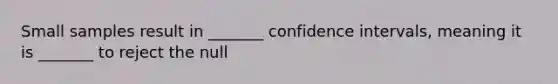 Small samples result in _______ confidence intervals, meaning it is _______ to reject the null