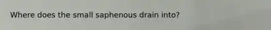 Where does the small saphenous drain into?