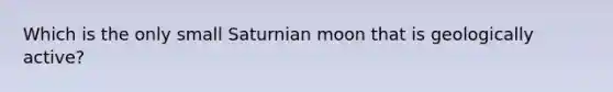 Which is the only small Saturnian moon that is geologically active?