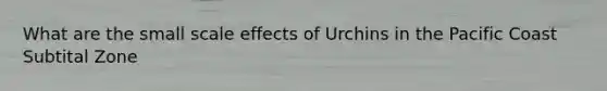 What are the small scale effects of Urchins in the Pacific Coast Subtital Zone