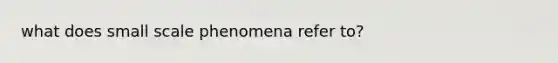 what does small scale phenomena refer to?