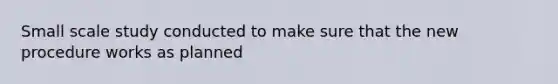 Small scale study conducted to make sure that the new procedure works as planned