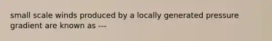 small scale winds produced by a locally generated pressure gradient are known as ---