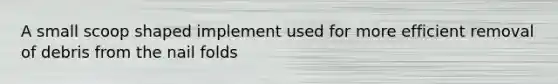 A small scoop shaped implement used for more efficient removal of debris from the nail folds