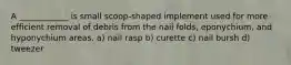 A ____________ is small scoop-shaped implement used for more efficient removal of debris from the nail folds, eponychium, and hyponychium areas. a) nail rasp b) curette c) nail bursh d) tweezer