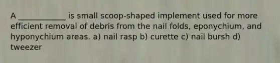 A ____________ is small scoop-shaped implement used for more efficient removal of debris from the nail folds, eponychium, and hyponychium areas. a) nail rasp b) curette c) nail bursh d) tweezer