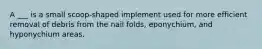 A ___ is a small scoop-shaped implement used for more efficient removal of debris from the nail folds, eponychium, and hyponychium areas.