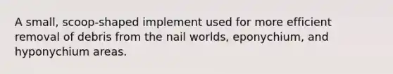 A small, scoop-shaped implement used for more efficient removal of debris from the nail worlds, eponychium, and hyponychium areas.