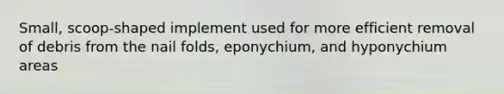 Small, scoop-shaped implement used for more efficient removal of debris from the nail folds, eponychium, and hyponychium areas