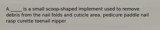 A _____ is a small scoop-shaped implement used to remove debris from the <a href='https://www.questionai.com/knowledge/k3nabiFrdR-nail-fold' class='anchor-knowledge'>nail fold</a>s and cuticle area. pedicure paddle nail rasp curette toenail nipper