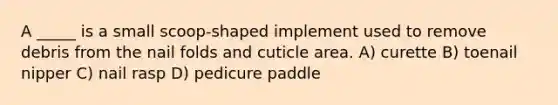 A _____ is a small scoop-shaped implement used to remove debris from the nail folds and cuticle area. A) curette B) toenail nipper C) nail rasp D) pedicure paddle