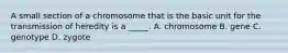 A small section of a chromosome that is the basic unit for the transmission of heredity is a _____. A. chromosome B. gene C. genotype D. zygote