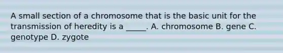 A small section of a chromosome that is the basic unit for the transmission of heredity is a _____. A. chromosome B. gene C. genotype D. zygote