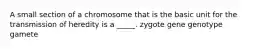 A small section of a chromosome that is the basic unit for the transmission of heredity is a _____. zygote gene genotype gamete