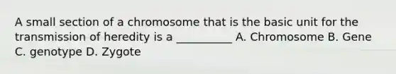 A small section of a chromosome that is the basic unit for the transmission of heredity is a __________ A. Chromosome B. Gene C. genotype D. Zygote