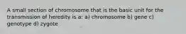 A small section of chromosome that is the basic unit for the transmission of heredity is a: a) chromosome b) gene c) genotype d) zygote