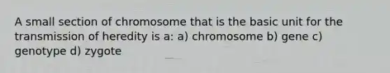 A small section of chromosome that is the basic unit for the transmission of heredity is a: a) chromosome b) gene c) genotype d) zygote