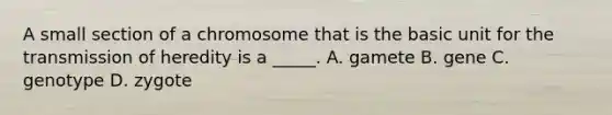 A small section of a chromosome that is the basic unit for the transmission of heredity is a _____. A. gamete B. gene C. genotype D. zygote