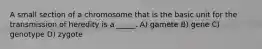 A small section of a chromosome that is the basic unit for the transmission of heredity is a _____. A) gamete B) gene C) genotype D) zygote