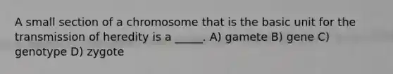 A small section of a chromosome that is the basic unit for the transmission of heredity is a _____. A) gamete B) gene C) genotype D) zygote