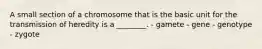 A small section of a chromosome that is the basic unit for the transmission of heredity is a ________. - gamete - gene - genotype - zygote