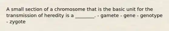 A small section of a chromosome that is the basic unit for the transmission of heredity is a ________. - gamete - gene - genotype - zygote