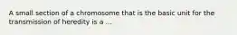 A small section of a chromosome that is the basic unit for the transmission of heredity is a ...