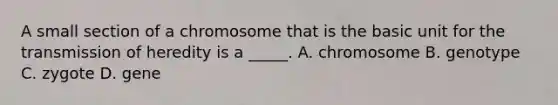 A small section of a chromosome that is the basic unit for the transmission of heredity is a _____. A. chromosome B. genotype C. zygote D. gene