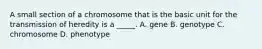 A small section of a chromosome that is the basic unit for the transmission of heredity is a _____. A. gene B. genotype C. chromosome D. phenotype