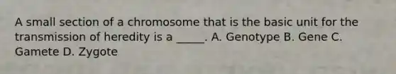 A small section of a chromosome that is the basic unit for the transmission of heredity is a _____. A. Genotype B. Gene C. Gamete D. Zygote