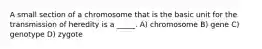 A small section of a chromosome that is the basic unit for the transmission of heredity is a _____. A) chromosome B) gene C) genotype D) zygote