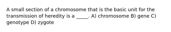 A small section of a chromosome that is the basic unit for the transmission of heredity is a _____. A) chromosome B) gene C) genotype D) zygote