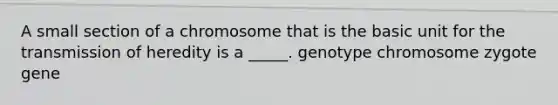 A small section of a chromosome that is the basic unit for the transmission of heredity is a _____. genotype chromosome zygote gene