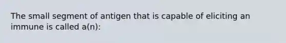 The small segment of antigen that is capable of eliciting an immune is called a(n):