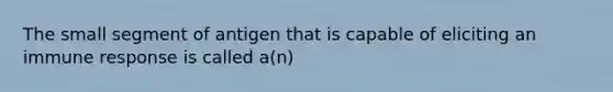 The small segment of antigen that is capable of eliciting an immune response is called a(n)