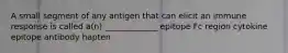 A small segment of any antigen that can elicit an immune response is called a(n) _____________ epitope Fc region cytokine epitope antibody hapten