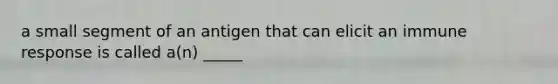 a small segment of an antigen that can elicit an immune response is called a(n) _____