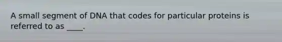 A small segment of DNA that codes for particular proteins is referred to as ____.