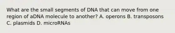 What are the small segments of DNA that can move from one region of aDNA molecule to another? A. operons B. transposons C. plasmids D. microRNAs