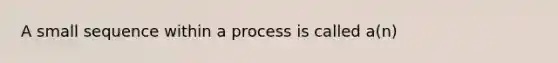 A small sequence within a process is called a(n)