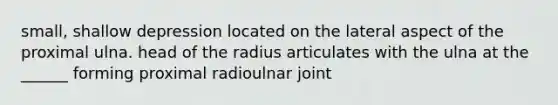 small, shallow depression located on the lateral aspect of the proximal ulna. head of the radius articulates with the ulna at the ______ forming proximal radioulnar joint