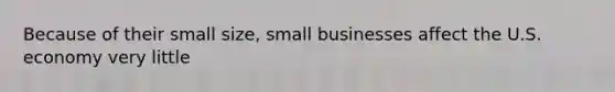 Because of their small size, small businesses affect the U.S. economy very little