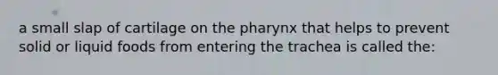 a small slap of cartilage on <a href='https://www.questionai.com/knowledge/ktW97n6hGJ-the-pharynx' class='anchor-knowledge'>the pharynx</a> that helps to prevent solid or liquid foods from entering the trachea is called the: